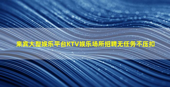 来宾大型娱乐平台KTV娱乐场所招聘无任务不压扣